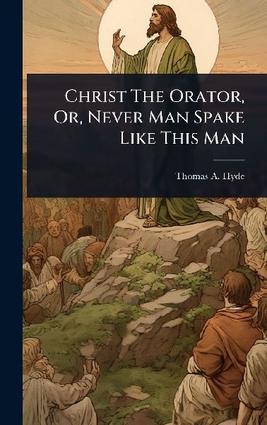Christ The Orator, Or, Never Man Spake Like This Man