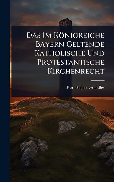 Das Im Königreiche Bayern Geltende Katholische Und Protestantische Kirchenrecht