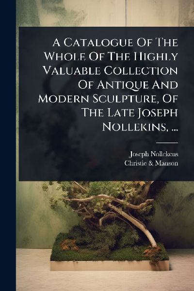 A Catalogue Of The Whole Of The Highly Valuable Collection Of Antique And Modern Sculpture, Of The Late Joseph Nollekins, ...