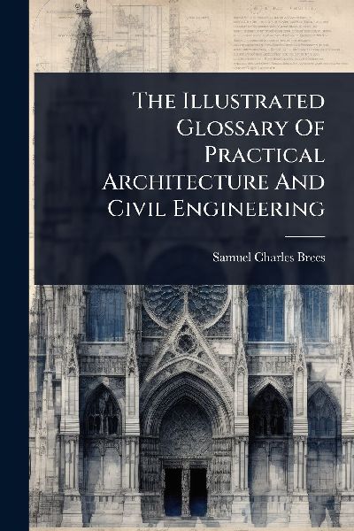 The Illustrated Glossary Of Practical Architecture And Civil Engineering