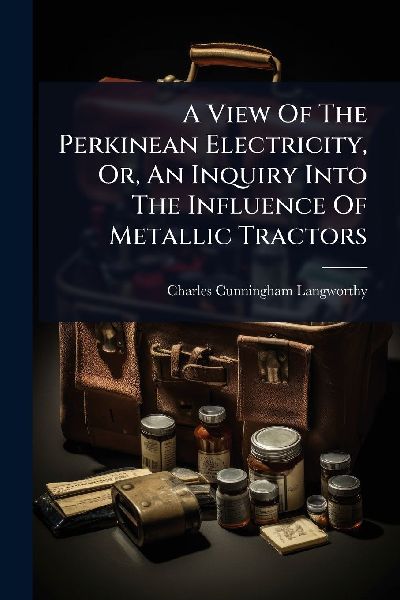 A View Of The Perkinean Electricity, Or, An Inquiry Into The Influence Of Metallic Tractors