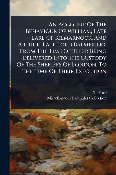 An Account Of The Behaviour Of William, Late Earl Of Kilmarnock, And Arthur, Late Lord Balmerino, From The Time Of Their Being Delivered Into The Custody Of The Sheriffs Of London, To The Time Of Their Execution