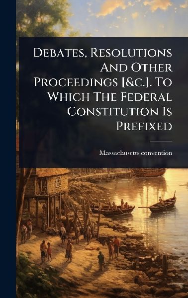 Debates, Resolutions And Other Proceedings [&c.]. To Which The Federal Constitution Is Prefixed
