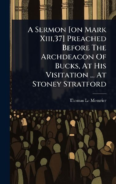 A Sermon [on Mark Xiii,37] Preached Before The Archdeacon Of Bucks, At His Visitation ... At Stoney Stratford