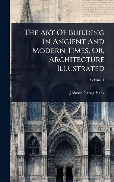 The Art Of Building In Ancient And Modern Times, Or, Architecture Illustrated