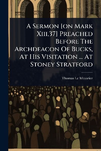 A Sermon [on Mark Xiii,37] Preached Before The Archdeacon Of Bucks, At His Visitation ... At Stoney Stratford