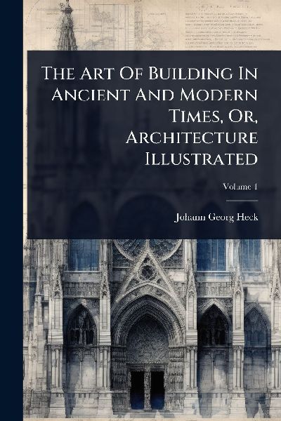 The Art Of Building In Ancient And Modern Times, Or, Architecture Illustrated
