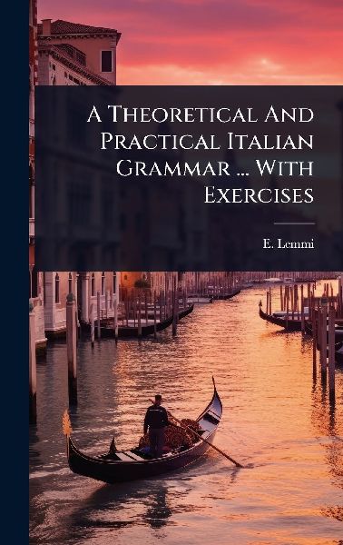 A Theoretical And Practical Italian Grammar ... With Exercises