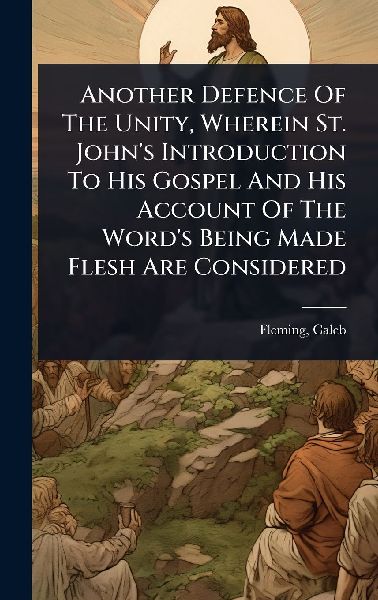 Another Defence Of The Unity, Wherein St. Johns Introduction To His Gospel And His Account Of The Words Being Made Flesh Are Considered