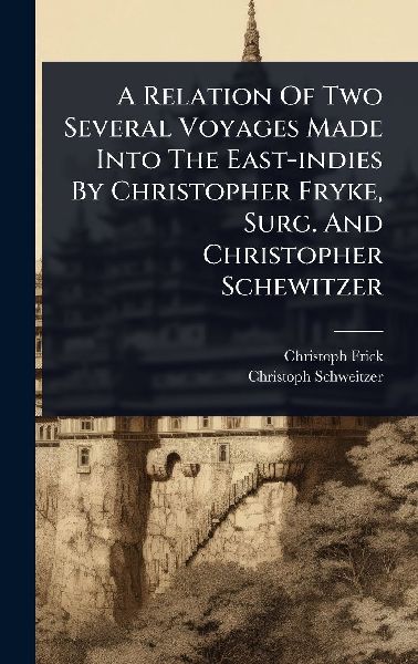 A Relation Of Two Several Voyages Made Into The East-indies By Christopher Fryke, Surg. And Christopher Schewitzer