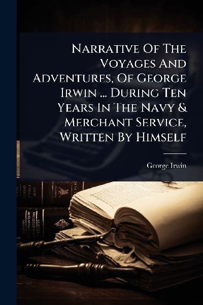 Narrative Of The Voyages And Adventures, Of George Irwin ... During Ten Years In The Navy & Merchant Service, Written By Himself