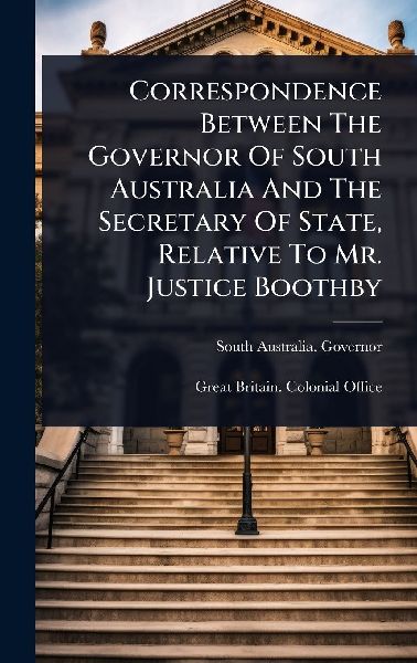 Correspondence Between The Governor Of South Australia And The Secretary Of State, Relative To Mr. Justice Boothby