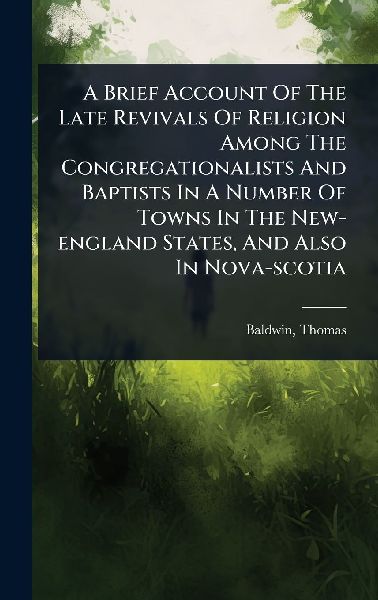 A Brief Account Of The Late Revivals Of Religion Among The Congregationalists And Baptists In A Number Of Towns In The New-england States, And Also In Nova-scotia