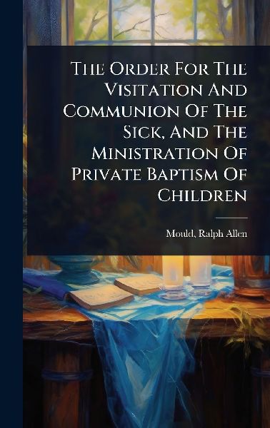 The Order For The Visitation And Communion Of The Sick, And The Ministration Of Private Baptism Of Children