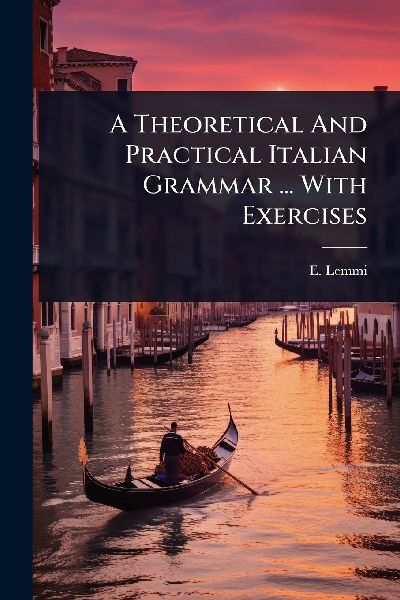 A Theoretical And Practical Italian Grammar ... With Exercises