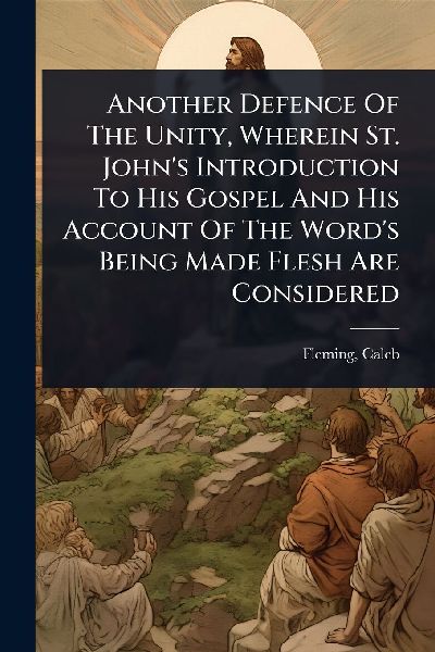 Another Defence Of The Unity, Wherein St. John's Introduction To His Gospel And His Account Of The Word's Being Made Flesh Are Considered
