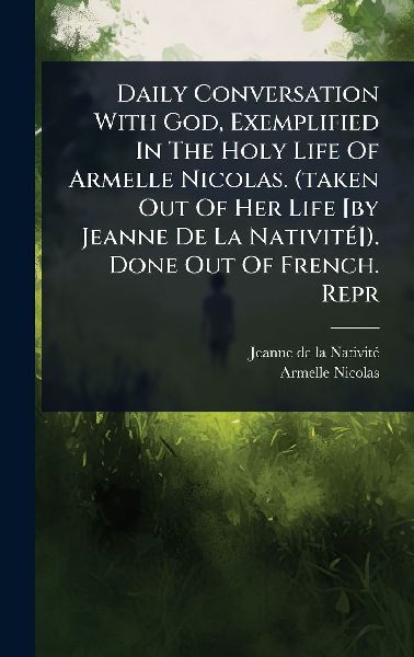 Daily Conversation With God, Exemplified In The Holy Life Of Armelle Nicolas. (taken Out Of Her Life [by Jeanne De La NativitÃ(c)]). Done Out Of French. Repr