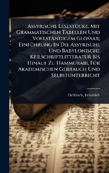 Assyrische LesestÃ1/4cke, Mit Grammatischen Tabellen Und Vollständigem Glossar; EinfÃ1/4hrung In Die Assyrische Und Babylonische Keilschriftlitteratur Bis Hinauf Zu Hammurabi, FÃ1/4r Akademischen Gebrauch Und Selbstunterricht