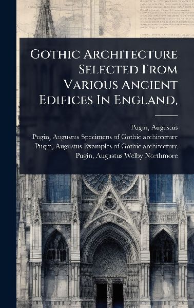 Gothic Architecture Selected From Various Ancient Edifices In England,