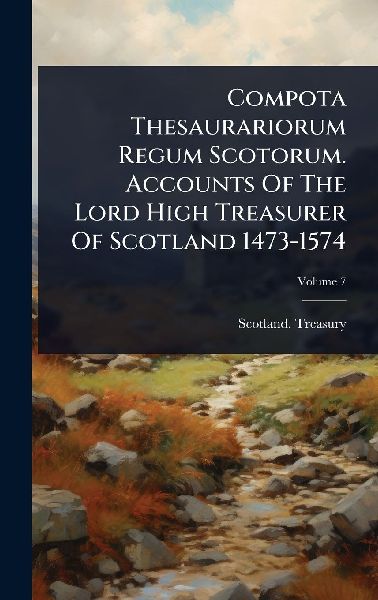 Compota Thesaurariorum Regum Scotorum. Accounts Of The Lord High Treasurer Of Scotland 1473-1574