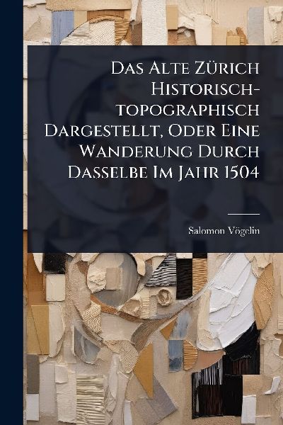 Das Alte ZÃ1/4rich Historisch-topographisch Dargestellt, Oder Eine Wanderung Durch Dasselbe Im Jahr 1504