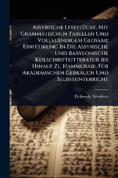 Assyrische LesestÃ1/4cke, Mit Grammatischen Tabellen Und Vollständigem Glossar; EinfÃ1/4hrung In Die Assyrische Und Babylonische Keilschriftlitteratur Bis Hinauf Zu Hammurabi, FÃ1/4r Akademischen Gebrauch Und Selbstunterricht