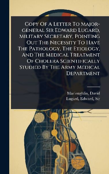 Copy Of A Letter To Major-general Sir Edward Lugard, Military Secretary, Pointing Out The Necessity To Have The Pathology, The Etiology, And The Medical Treatment Of Cholera Scientifically Studied By The Army Medical Department