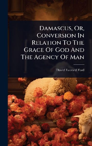 Damascus, Or, Conversion In Relation To The Grace Of God And The Agency Of Man