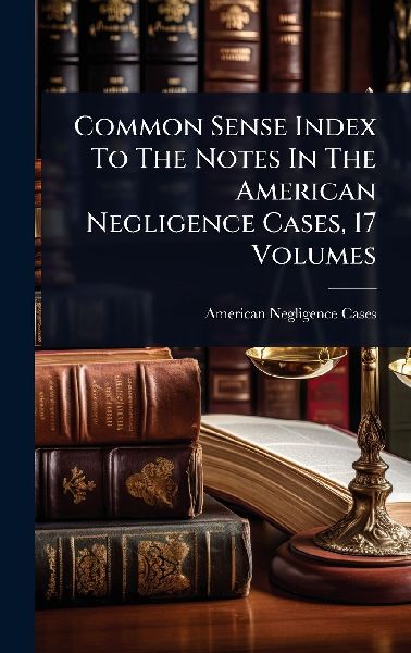 Common Sense Index To The Notes In The American Negligence Cases, 17 Volumes