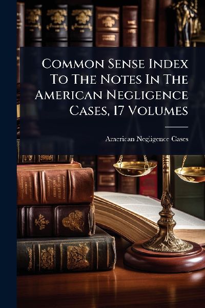 Common Sense Index To The Notes In The American Negligence Cases, 17 Volumes