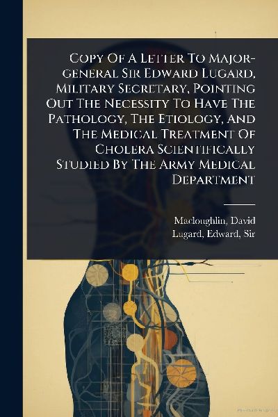 Copy Of A Letter To Major-general Sir Edward Lugard, Military Secretary, Pointing Out The Necessity To Have The Pathology, The Etiology, And The Medical Treatment Of Cholera Scientifically Studied By The Army Medical Department