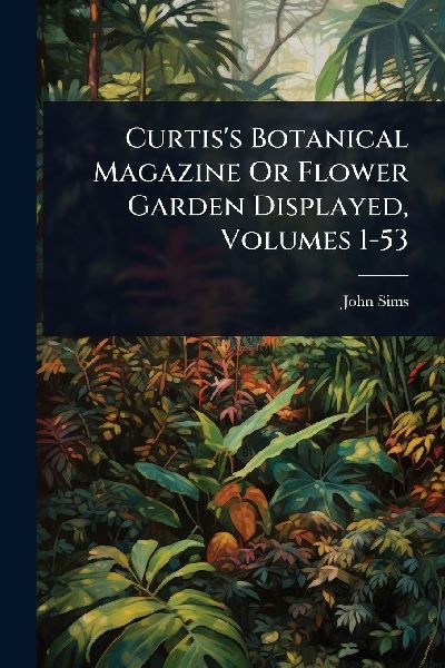 Curtiss Botanical Magazine Or Flower Garden Displayed, Volumes 1-53