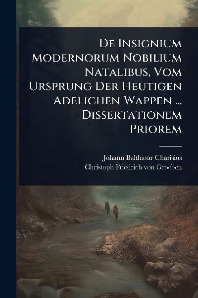 De Insignium Modernorum Nobilium Natalibus, Vom Ursprung Der Heutigen Adelichen Wappen ... Dissertationem Priorem