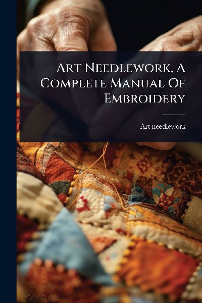 Art Needlework, A Complete Manual Of Embroidery