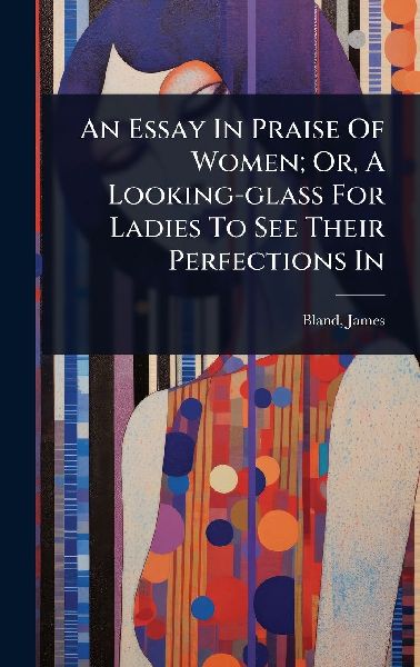 An Essay In Praise Of Women; Or, A Looking-glass For Ladies To See Their Perfections In