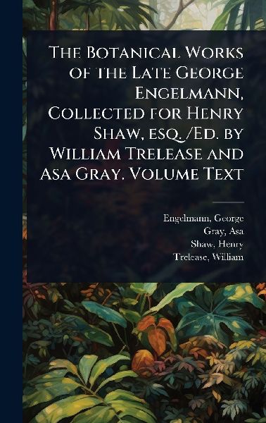 The Botanical Works of the Late George Engelmann, Collected for Henry Shaw, esq. /Ed. by William Trelease and Asa Gray. Volume Text
