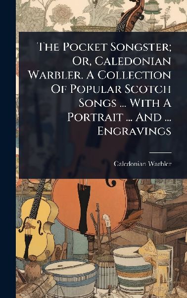 The Pocket Songster; Or, Caledonian Warbler. A Collection Of Popular Scotch Songs ... With A Portrait ... And ... Engravings