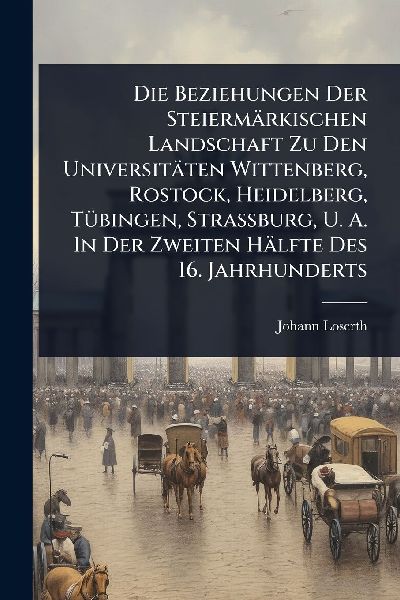Die Beziehungen Der Steiermärkischen Landschaft Zu Den Universitäten Wittenberg, Rostock, Heidelberg, TÃ1/4bingen, Strassburg, U. A. In Der Zweiten Hälfte Des 16. Jahrhunderts