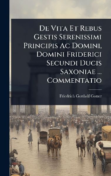 De Vita Et Rebus Gestis Serenissimi Principis Ac Domini, Domini Friderici Secundi Ducis Saxoniae ... Commentatio