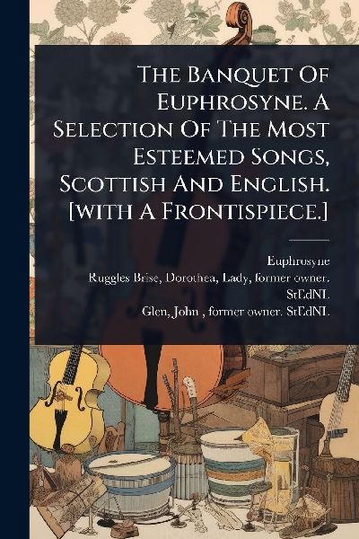 The Banquet Of Euphrosyne. A Selection Of The Most Esteemed Songs, Scottish And English. [with A Frontispiece.]