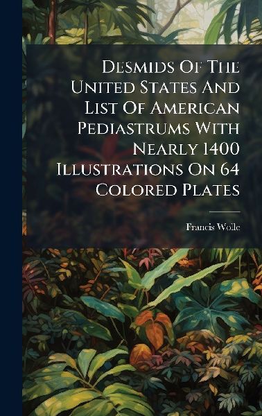 Desmids Of The United States And List Of American Pediastrums With Nearly 1400 Illustrations On 64 Colored Plates