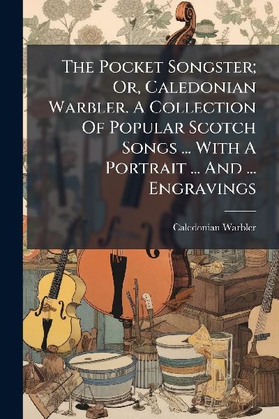 The Pocket Songster; Or, Caledonian Warbler. A Collection Of Popular Scotch Songs ... With A Portrait ... And ... Engravings