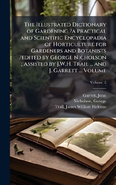 The Illustrated Dictionary of Gardening ?a Practical and Scientific Encyclopadia of Horticulture for Gardeners and Botanists /edited by George Nicholson; Assisted by J.W.H. Trail ... and J. Garrett ... Volume