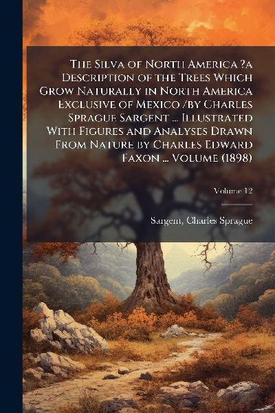 The Silva of North America ?a Description of the Trees Which Grow Naturally in North America Exclusive of Mexico /by Charles Sprague Sargent ... Illustrated With Figures and Analyses Drawn From Nature by Charles Edward Faxon ... Volume (1898)