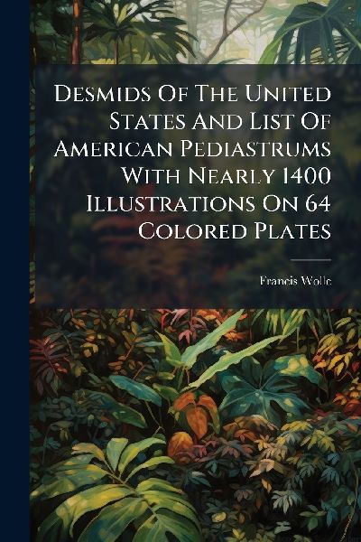 Desmids Of The United States And List Of American Pediastrums With Nearly 1400 Illustrations On 64 Colored Plates