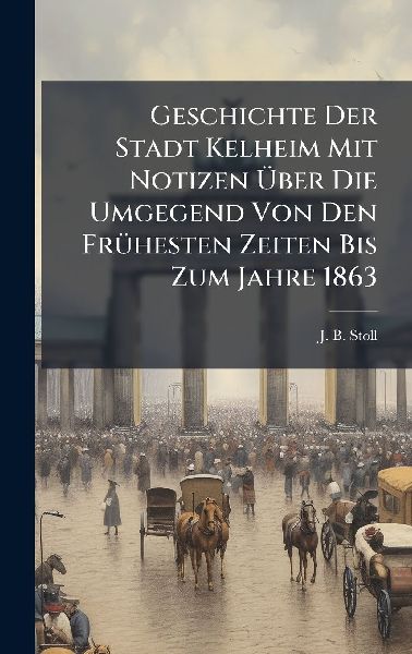 Geschichte Der Stadt Kelheim Mit Notizen Ã&#156;ber Die Umgegend Von Den FrÃ1/4hesten Zeiten Bis Zum Jahre 1863