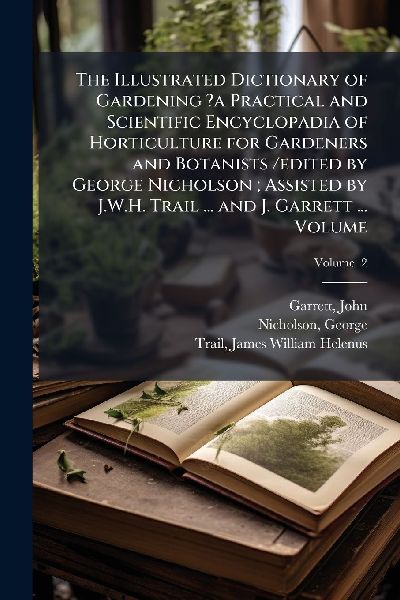 The Illustrated Dictionary of Gardening ?a Practical and Scientific Encyclopadia of Horticulture for Gardeners and Botanists /edited by George Nicholson; Assisted by J.W.H. Trail ... and J. Garrett ... Volume