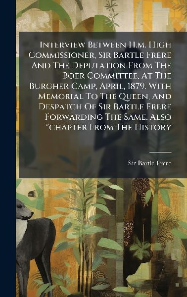 Interview Between H.m. High Commissioner, Sir Bartle Frere And The Deputation From The Boer Committee, At The Burgher Camp, April, 1879. With Memorial To The Queen, And Despatch Of Sir Bartle Frere Forwarding The Same. Also chapter From The History
