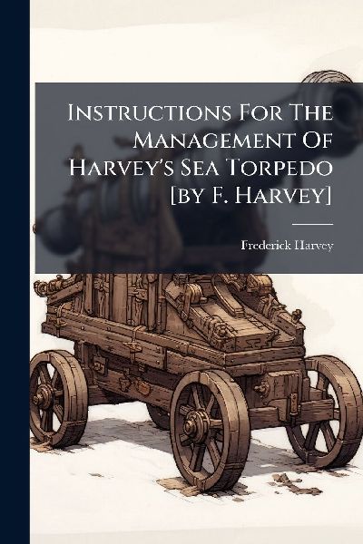 Instructions For The Management Of Harveys Sea Torpedo [by F. Harvey]