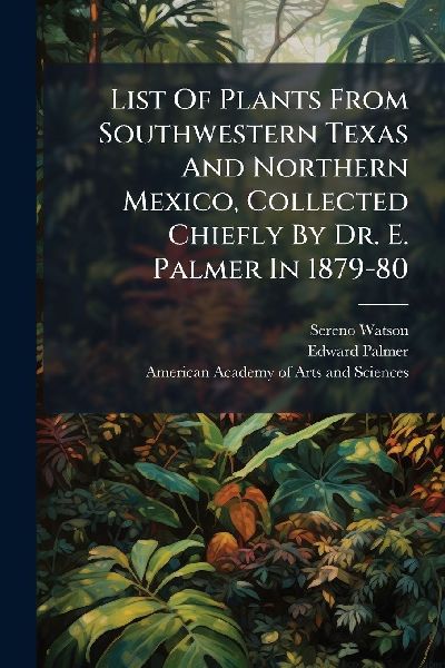 List Of Plants From Southwestern Texas And Northern Mexico, Collected Chiefly By Dr. E. Palmer In 1879-80